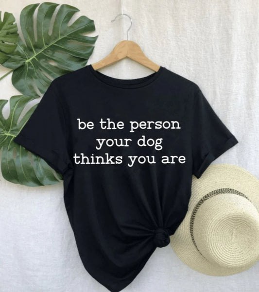 Be The Person Your Dog Thinks You Are T-Shirt